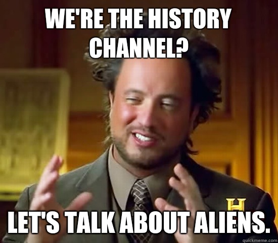 We're the History Channel? Let's talk about aliens.  Ancient Aliens