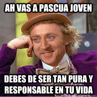 ah vas a pascua joven debes de ser tan pura y responsable en tu vida  Condescending Wonka