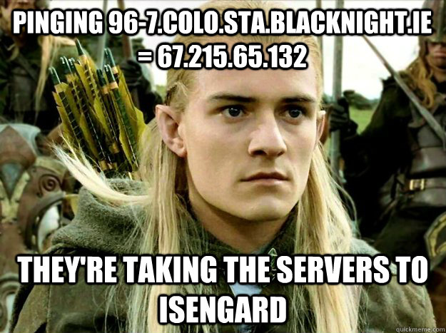 Pinging 96-7.colo.sta.blacknight.ie = 67.215.65.132 they're taking the servers to isengard - Pinging 96-7.colo.sta.blacknight.ie = 67.215.65.132 they're taking the servers to isengard  Misc