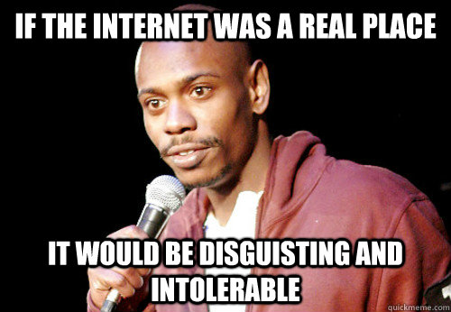 If the internet was a real place It would be disguisting and intolerable  