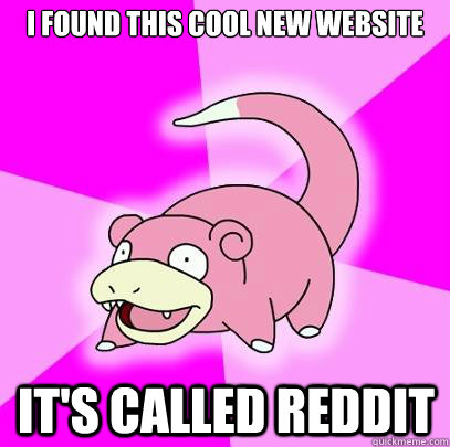 i found this cool new website it's called reddit  Slowpoke