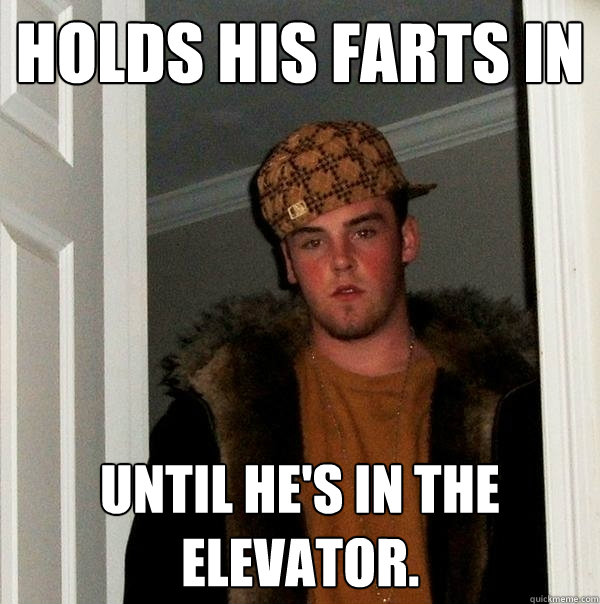 holds his farts in Until he's in the elevator. - holds his farts in Until he's in the elevator.  Scumbag Steve