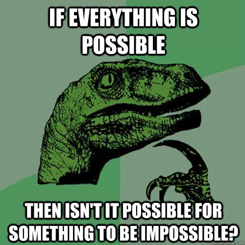 If everything is possible then isn't it possible for something to be impossible?  Philosoraptor