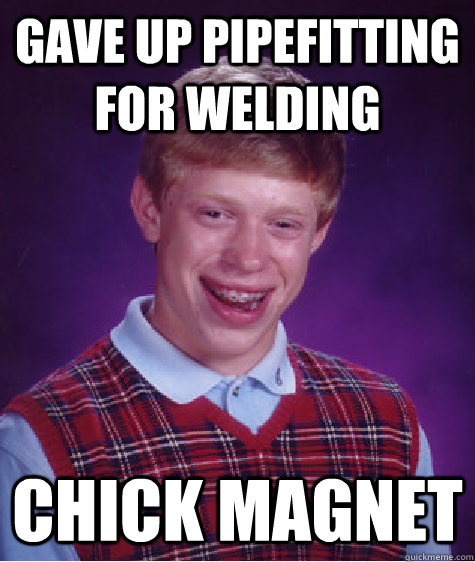 gave up pipefitting for welding chick magnet - gave up pipefitting for welding chick magnet  Bad Luck Brian