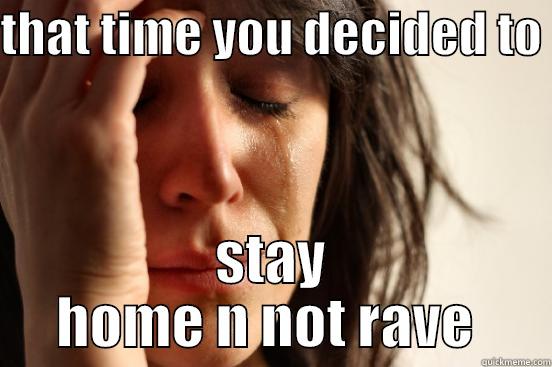 THAT TIME YOU DECIDED TO  STAY HOME N NOT RAVE  First World Problems