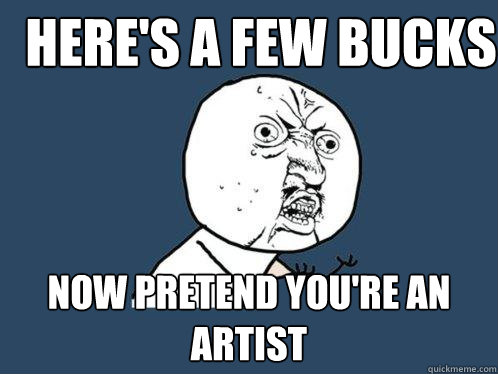 Here's a Few Bucks Now Pretend You're an Artist  Y U No