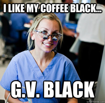 I like my coffee black... G.V. Black  overworked dental student