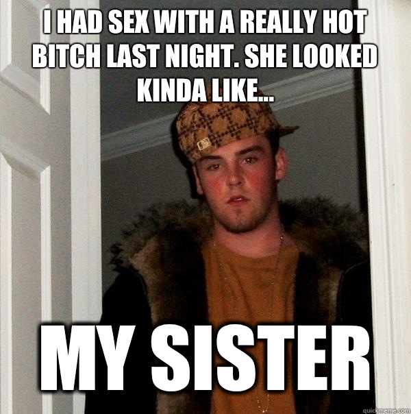 I had sex with a really hot bitch last night. She looked kinda like... My Sister  Scumbag Steve