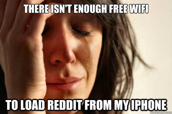 There isn't enough free wifi to load reddit from my iphone  First World Problems