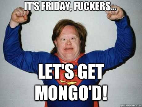 It's friday, fuckers... Let's get mongo'd!  