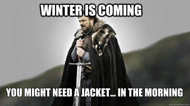 Winter is coming you might need a jacket... in the morning  Ned stark winter is coming