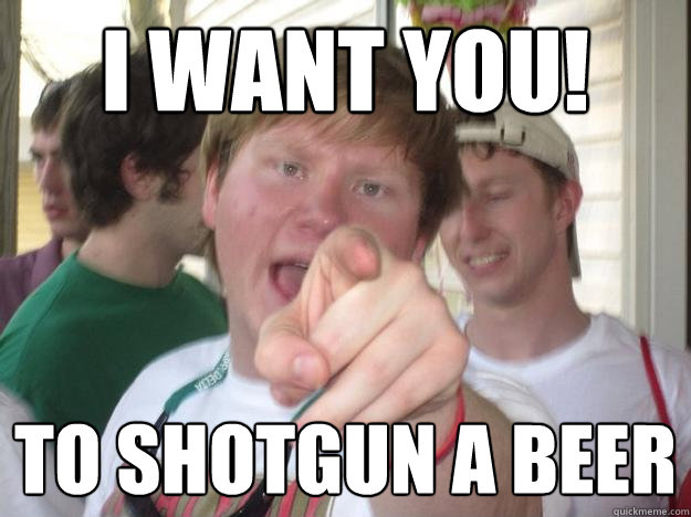 I want you! to shotgun a beer   