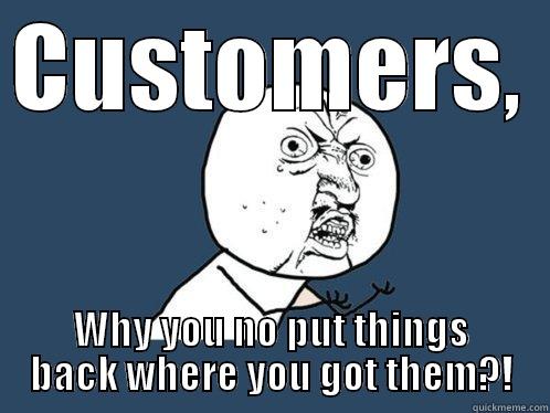 CUSTOMERS,  WHY YOU NO PUT THINGS BACK WHERE YOU GOT THEM?! Y U No