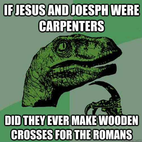 If jesus and Joesph were carpenters Did they ever make wooden crosses for the romans - If jesus and Joesph were carpenters Did they ever make wooden crosses for the romans  Philosoraptor