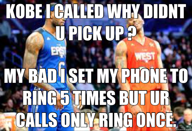 KOBE I CALLED WHY DIDNT U PICK UP ? MY BAD I SET MY PHONE TO RING 5 TIMES BUT UR CALLS ONLY RING ONCE.  Kobe