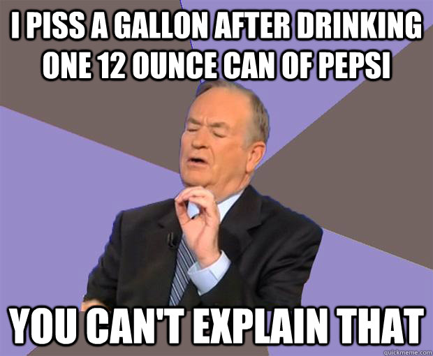 I piss a gallon after drinking one 12 ounce can of pepsi you can't explain that - I piss a gallon after drinking one 12 ounce can of pepsi you can't explain that  Bill O Reilly