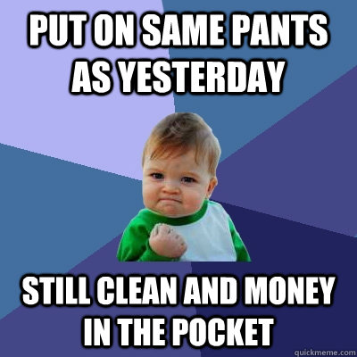 Put on same pants as yesterday Still clean and money in the pocket  Success Kid