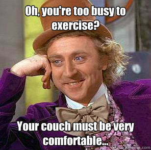 Oh, you're too busy to exercise? Your couch must be very comfortable...  Condescending Wonka