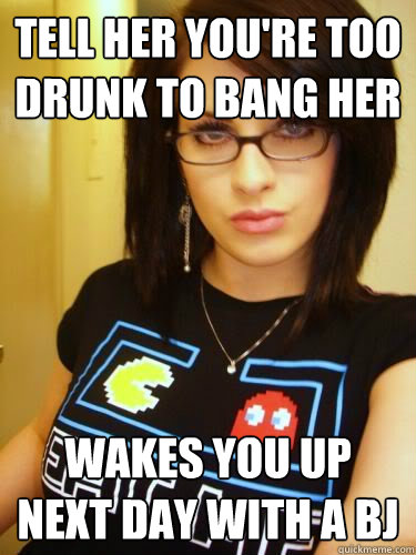 tell her you're too drunk to bang her wakes you up next day with a BJ  Cool Chick Carol