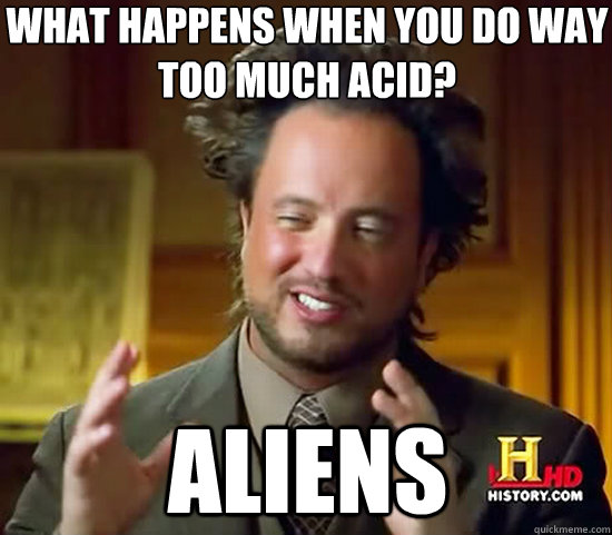 what happens when you do way too much acid? aliens - what happens when you do way too much acid? aliens  Ancient Aliens