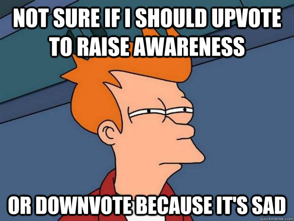 Not sure if I should upvote to raise awareness or downvote because it's sad - Not sure if I should upvote to raise awareness or downvote because it's sad  Futurama Fry