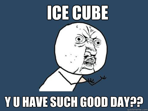 Ice Cube y u have such good day?? - Ice Cube y u have such good day??  Y U No