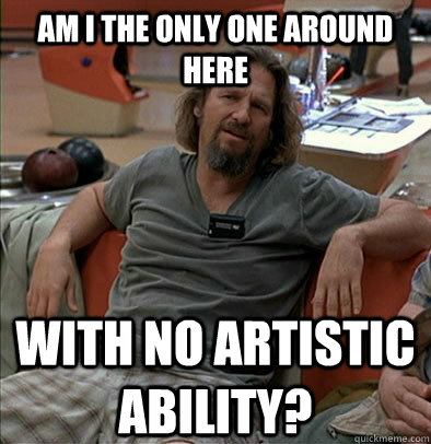 Am I the only one around here With no artistic ability? - Am I the only one around here With no artistic ability?  The Dude