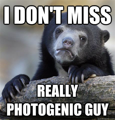 I don't miss Really Photogenic Guy  Confession Bear