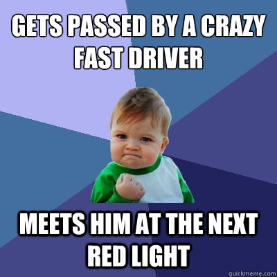 gets passed by a crazy fast driver meets him at the next red light  Success Kid