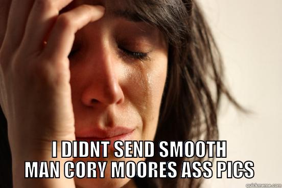 SMOOTH MAN 40.0 -  I DIDNT SEND SMOOTH MAN CORY MOORES ASS PICS First World Problems