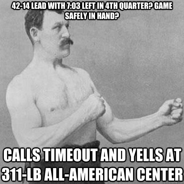 42-14 lead with 7:03 left in 4th quarter? game safely in hand? calls timeout and yells at 311-lb all-american center  overly manly man