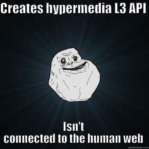 CREATES HYPERMEDIA L3 API  ISN'T CONNECTED TO THE HUMAN WEB Forever Alone