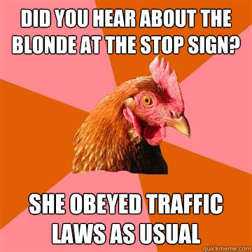 did you hear about the blonde at the stop sign? she obeyed traffic laws as usual  Anti-Joke Chicken