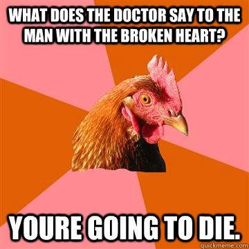 What does the doctor say to the man with the broken heart? Youre going to die.  Anti-Joke Chicken