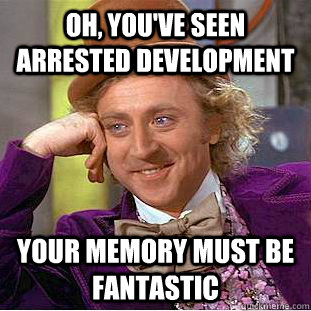 Oh, you've seen arrested development Your memory must be fantastic  Condescending Wonka