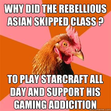 Why did the rebellious Asian skipped class ? to play starcraft all day and support his gaming addicition  Anti-Joke Chicken