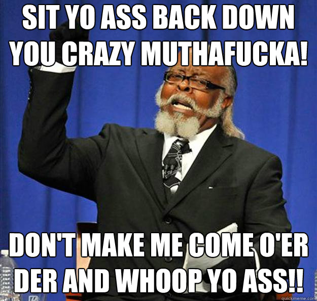 Sit yo ass back down you crazy muthafucka! Don't make me come o'er der and whoop yo ass!!  Jimmy McMillan