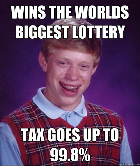 wins the worlds biggest lottery tax goes up to 99.8%  Bad Luck Brian