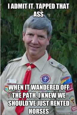 i admit it. tapped that ass when it wandered off the path. i knew we should've just rented horses   Harmless Scout Leader