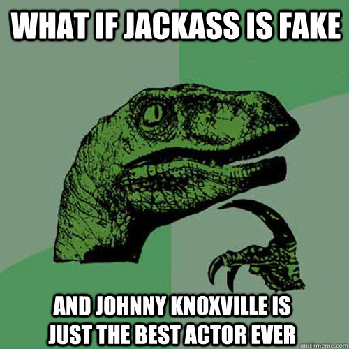 what if jackass is fake and johnny knoxville is just the best actor ever  Philosoraptor