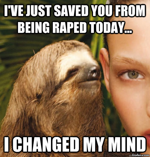 I've just saved you from being raped today... I changed my mind  rape sloth