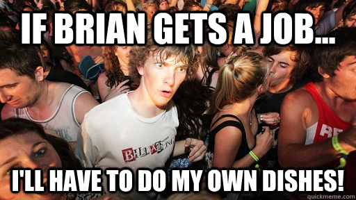 If brian gets a job... I'll have to do my own dishes!   Sudden Clarity Clarence