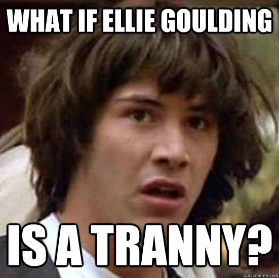 what if ellie goulding is a tranny? - what if ellie goulding is a tranny?  conspiracy keanu