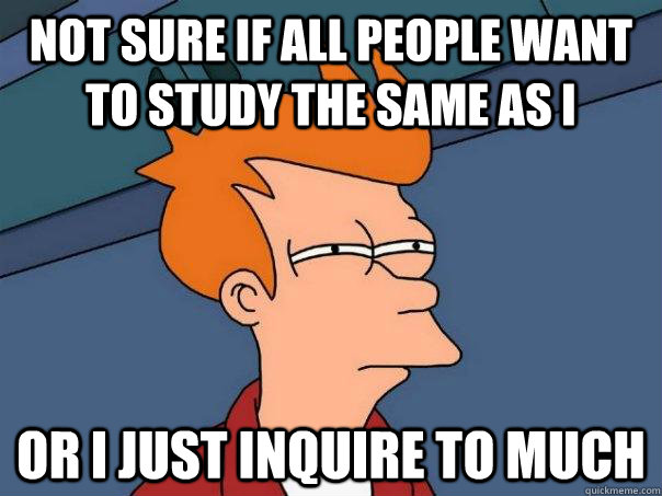 Not sure if all people want to study the same as i Or i just inquire to much  Futurama Fry