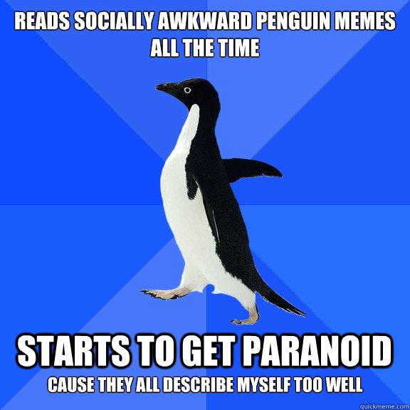 Reads socially Awkward penguin memes
all the time  Starts to get paranoid  cause they all describe myself too well  Socially Awkward Penguin