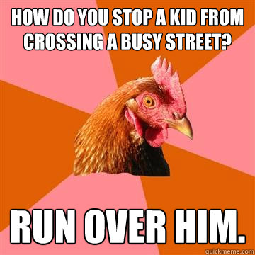 How do you stop a kid from crossing a busy street? Run over him.  Anti-Joke Chicken