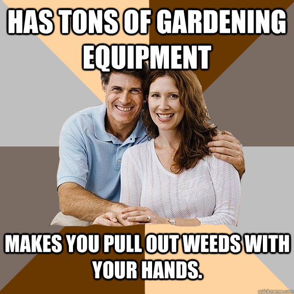 Has tons of gardening equipment  makes you pull out weeds with your hands.  - Has tons of gardening equipment  makes you pull out weeds with your hands.   Scumbag Parents