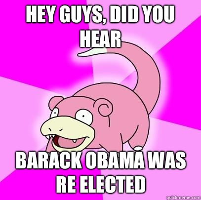 Hey guys, did you hear Barack Obama was re elected  Slowpoke