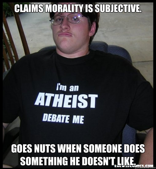 Claims morality is subjective. Goes nuts when someone does something he doesn't like.  Scumbag Atheist