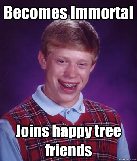 Becomes Immortal  Joins happy tree friends  Bad Luck Brian